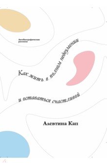 Кап Алевтина: Как жить в полном недоумении и оставаться счастливой. Короткие автобиографические рассказы