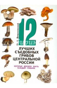 Вишневский Михаил Владимирович: 12 лучших съедобных грибов Центральной России, которые должен знать каждый грибник