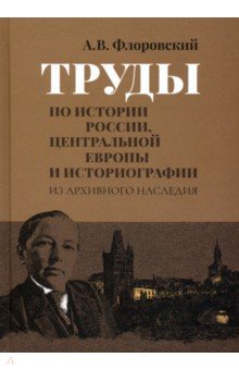 Флоровский Антоний Васильевич: Труды по истории России, Центральной Европы и историографии. Из архивного наследия