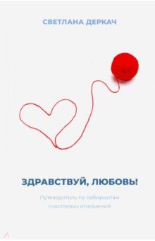 Деркач Светлана Викторовна: Здравствуй, любовь! Путеводитель по лабиринтам счастливых отношений