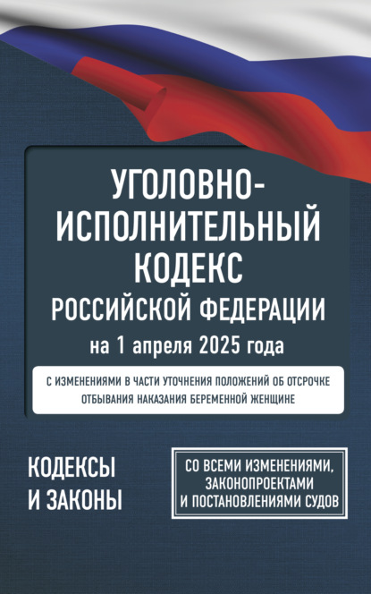 авторов Группа: Уголовно-исполнительный кодекс Российской Федерации на 1 апреля 2025 года. Со всеми изменениями, законопроектами и постановлениями судов