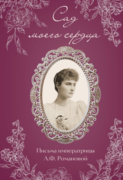 Романова Александра: Сад моего сердца. Письма императрицы Александры Федоровны Романовой