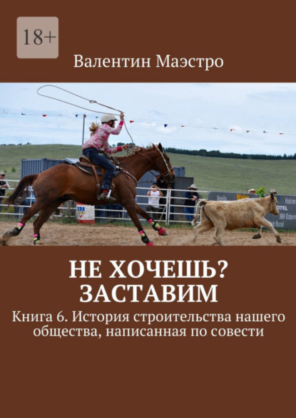 Маэстро Валентин: Не хочешь? Заставим. Книга 6. История строительства нашего общества, написанная по совести
