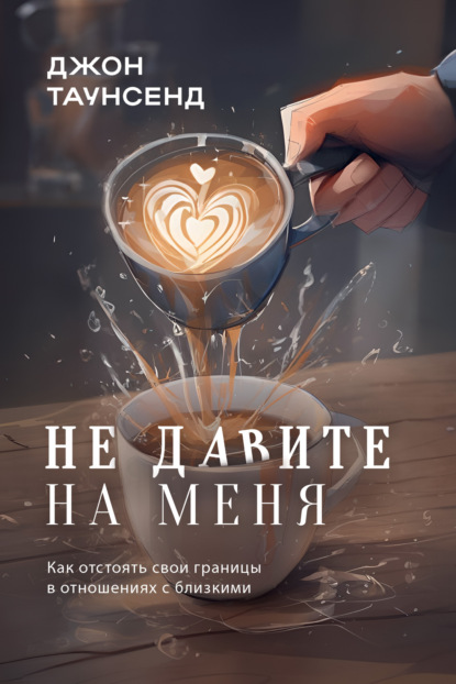 Таунсенд Джон: Не давите на меня. Как отстоять свои границы в отношениях с близкими