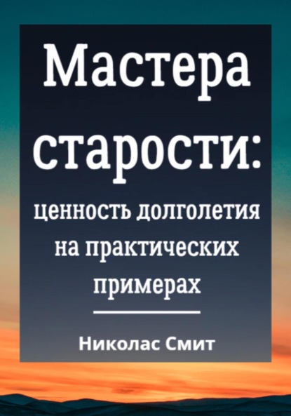 Смит Николас: Мастера старости: Ценность долголетия на практических примерах