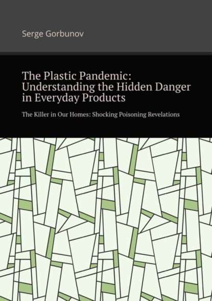 Gorbunov Serge: The plastic pandemic: Understanding the hidden danger in everyday products. The killer in our homes: Shocking poisoning revelations