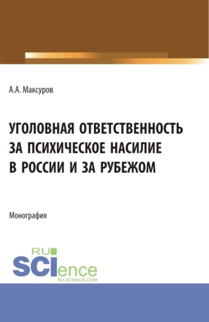 Анатольевич Алексей Максуров: Уголовная ответственность за психическое насилие в России и за рубежом. (Аспирантура, Бакалавриат, Магистратура). Монография.