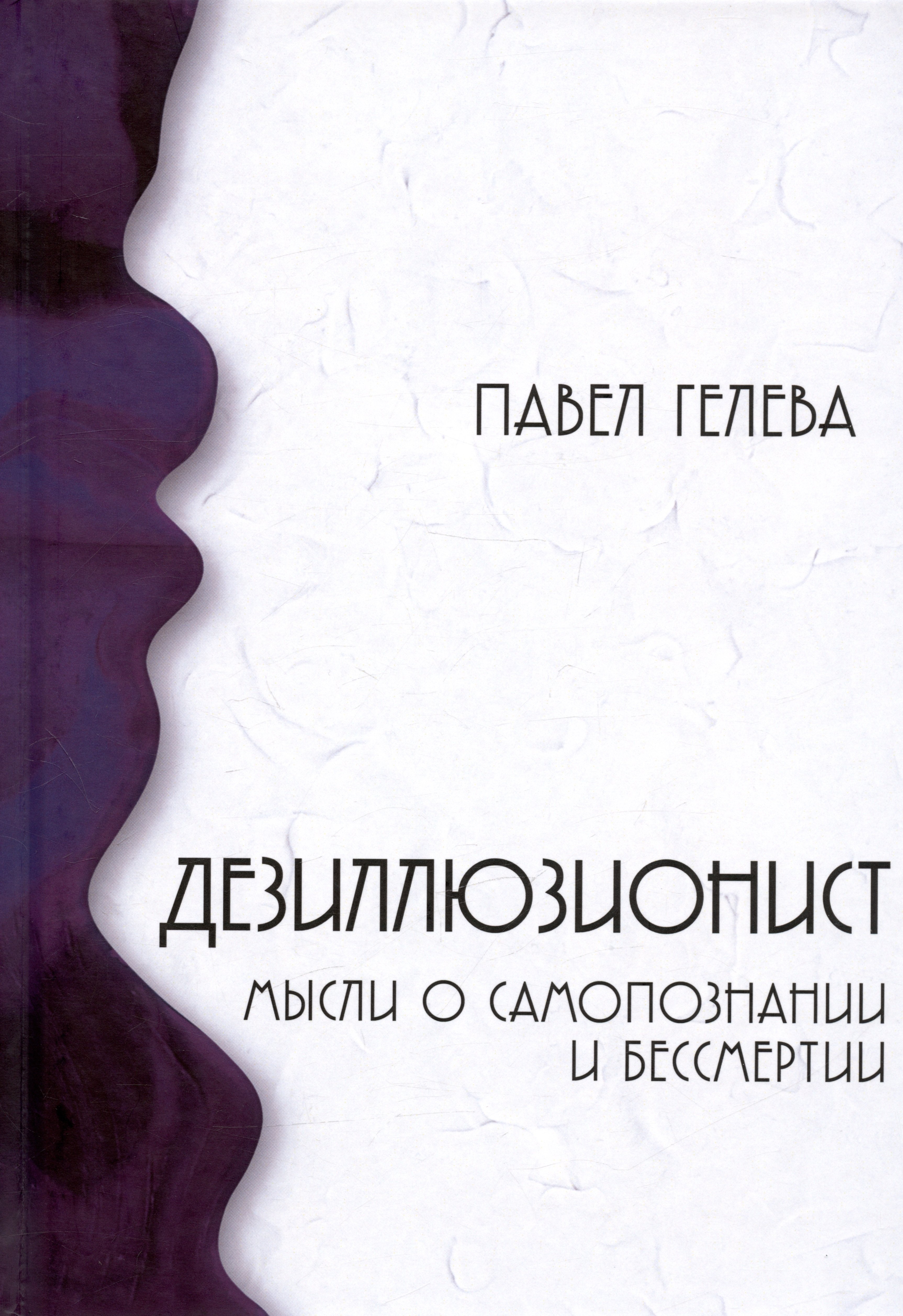 Алексеевич Гелева Павел: Дезиллюзионист. Мысли о самопознании и бессмертии