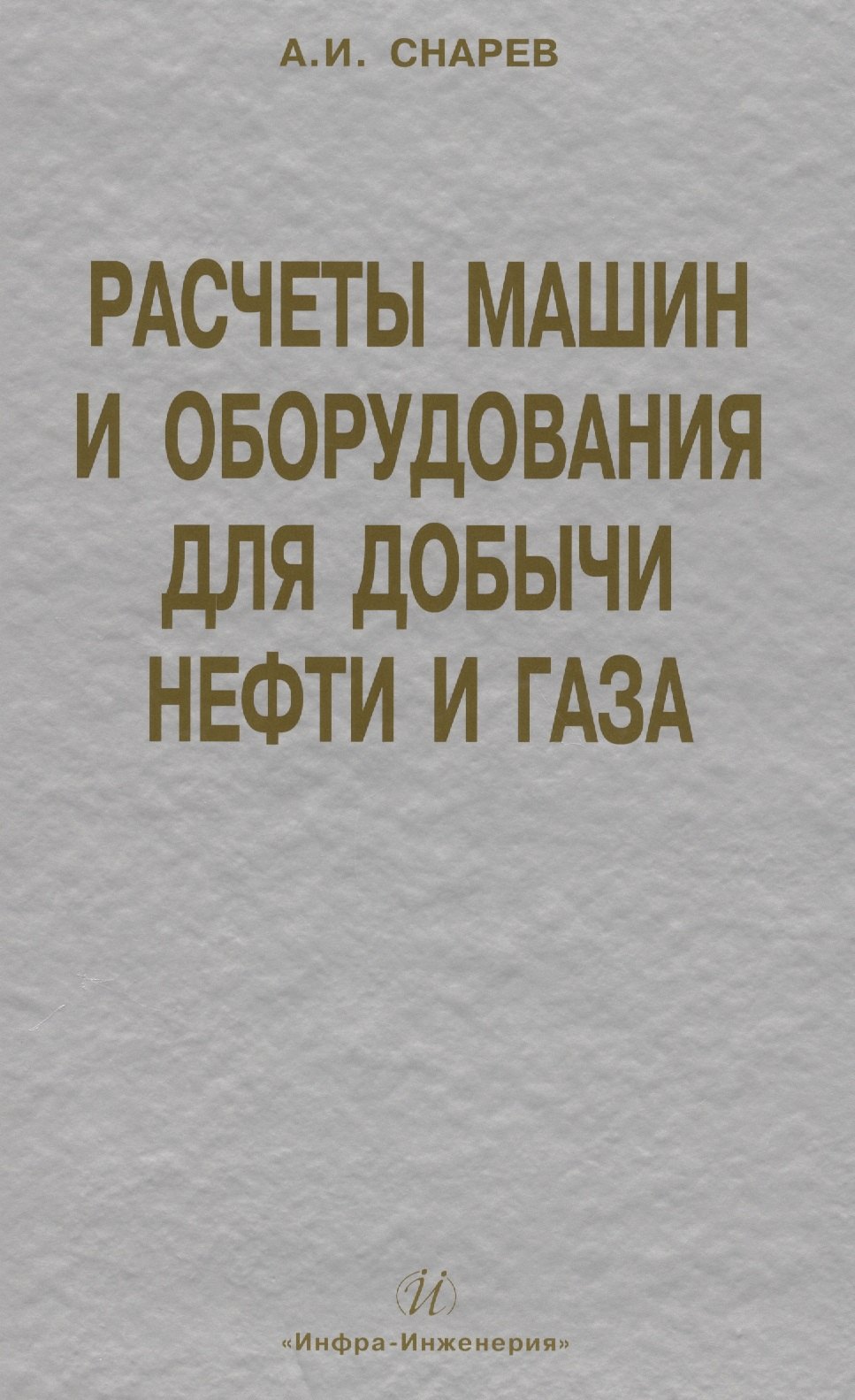 Снарев Анатолий Иванович: Расчеты машин и оборудования для добычи нефти и газа: учеб. практ. пособ. / 3-е изд.доп.