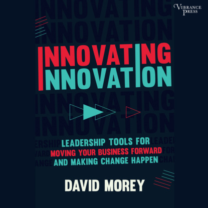 Morey David: Innovating Innovation - Leadership Tools for Moving Your Business Forward and Making Change Happen (Unabridged)