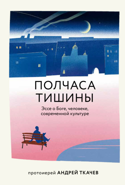 Андрей протоиерей Ткачев: Полчаса тишины. Эссе о Боге, человеке, современной культуре