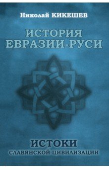 Кикешев Николай Иванович: История Евразии-Руси. Истоки славянской цивилизации