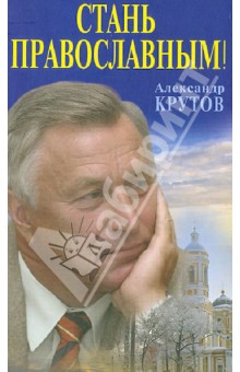 Крутов Александр Николаевич: Стань православным!