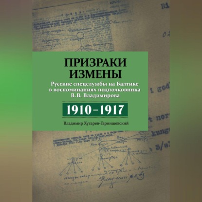 В. В. Владимиров: Призраки измены. Русские спецслужбы на Балтике в воспоминаниях подполковника В. В. Владимирова, 1910–1917 гг.