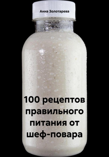 Алексеевна Анна Золотарева: 100 рецептов правильного питания от шеф-повара