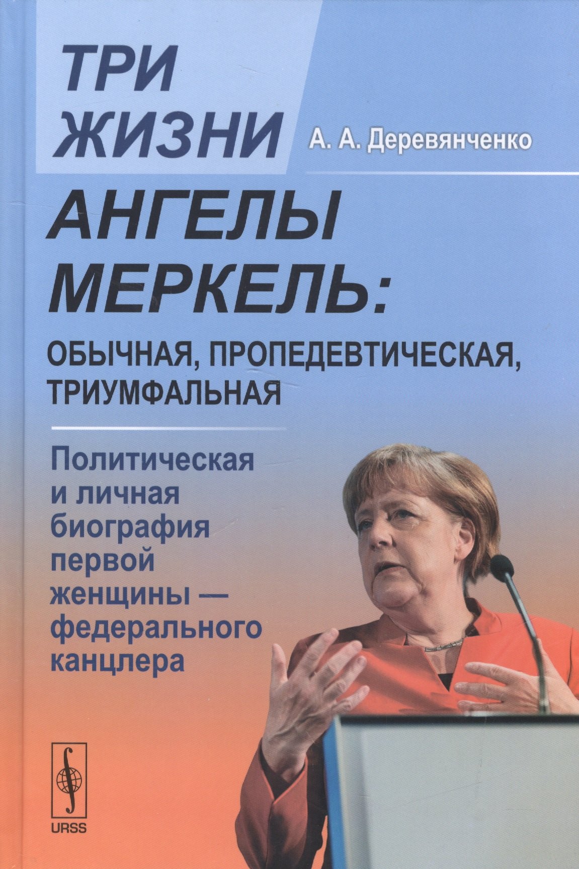 Алексеевич Деревянченко Александр: Три жизни Ангелы Меркель: обычная, пропедевтическая, триумфальная. Политическая и личная биография первой женщины - федерального канцлера