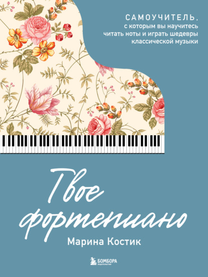 Костик Марина: Твое фортепиано. Самоучитель, с которым вы научитесь читать ноты и играть шедевры классической музыки