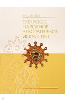 Валеев Фуад Хасанович: Татарское народное декоративное искусство (XVIII- начало XX в.). Истоки и традиции. Монография