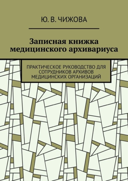 В. Ю. Чижова: Записная книжка медицинского архивариуса. Практическое руководство для сотрудников архивов медицинских организаций