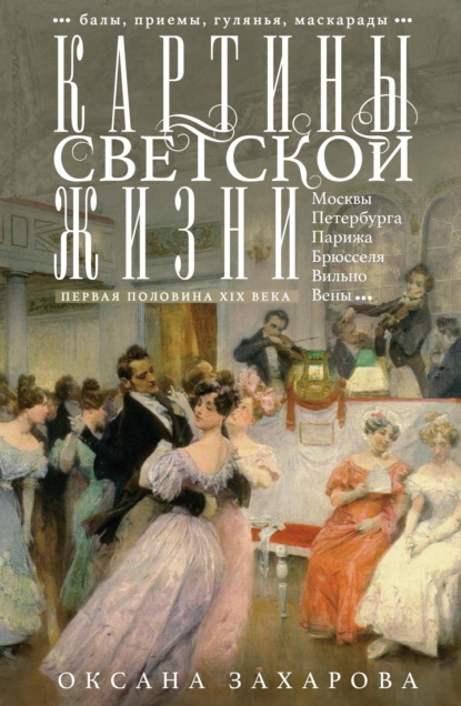 Захарова Оксана: Картины светской жизни Москвы, Петербурга, Парижа, Брюсселя, Вильно, Вены. Первая половина XIX века. Балы, приемы, гулянья, маскарады