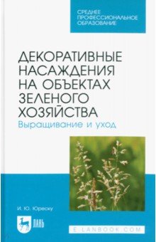 Юреску Ирина Юрьевна: Декоративные насаждения на объектах зеленого хозяйства. Выращивание и уход