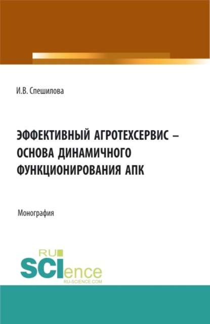 Владимировна Ирина Спешилова: Эффективный агротехсервис – основа динамичного функционирования АПК. (Аспирантура, Бакалавриат, Магистратура). Монография.
