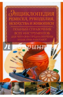 Энциклопедия ремесел, рукоделия, искусства и живописи. Полный справочник всех инструментов