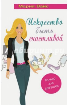 Вайс Мария: Искусство быть счастливой. Только для девушек