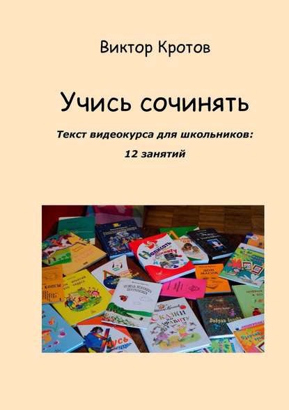 Кротов Виктор Гаврилович: Учись сочинять. Текст видеокурса для школьников: 12 занятий