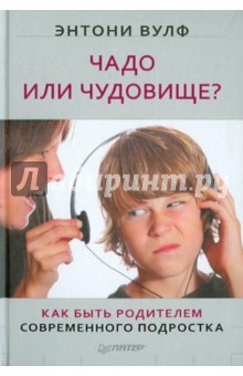 Вулф Энтони: Чадо или чудовище? Как быть родителем современного подростка