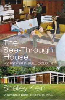 Klein Shelley: The See-Through House. My Father in Full Colour