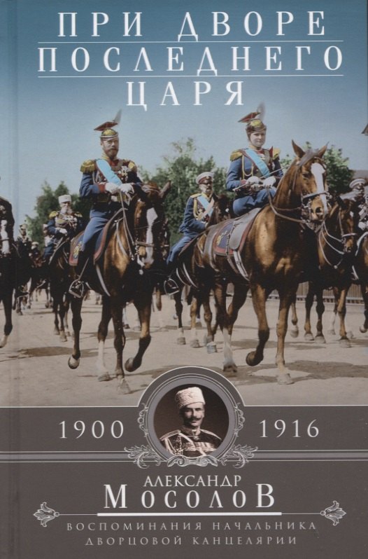 Мосолов Александр Александрович: При дворе последнего царя. Воспоминания начальника дворцовой канцелярии. 1900—1916