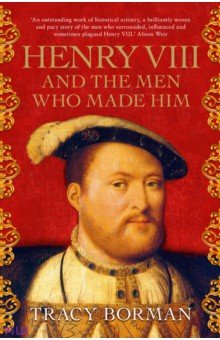 Borman Tracy: Henry VIII and the men who made him