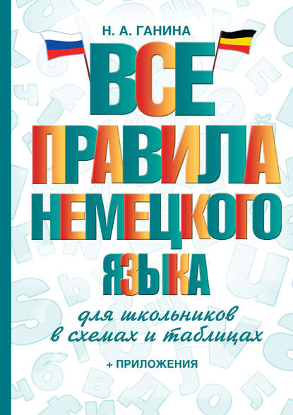 А. Н. Ганина: Все правила немецкого языка для школьников в схемах и таблицах