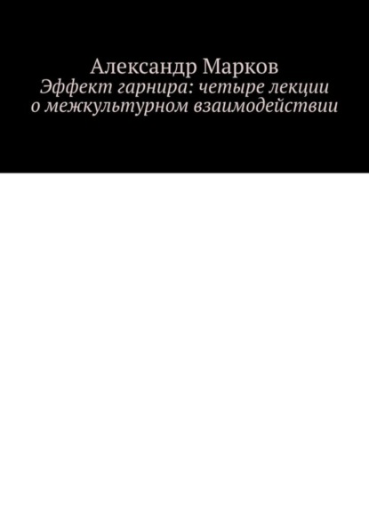 Марков Александр: Эффект гарнира: четыре лекции о межкультурном взаимодействии