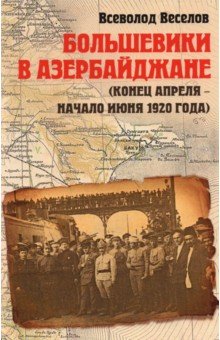 Веселов Всеволод Игоревич: Большевики в Азербайджане (апрель - июнь 1920)