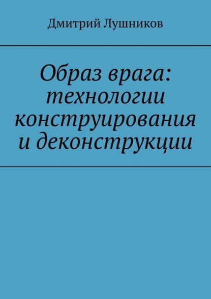 Лушников Дмитрий: Образ врага: технологии конструирования и деконструкции