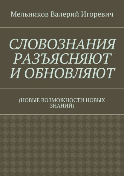 Мельников Валерий Михайлович: СЛОВОЗНАНИЯ РАЗЪЯСНЯЮТ И ОБНОВЛЯЮТ. (НОВЫЕ ВОЗМОЖНОСТИ НОВЫХ ЗНАНИЙ)