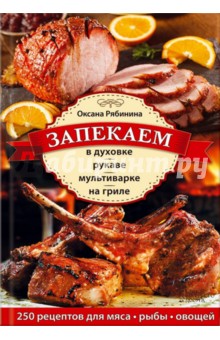 Запекаем в духовке, рукаве, мультиварке, на гриле. 250 рецептов приготовления мяса, рыбы, овощей