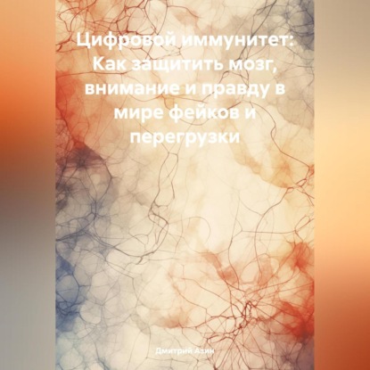 Вячеславович Дмитрий Азин: Цифровой иммунитет: Как защитить мозг, внимание и правду в мире фейков и перегрузки