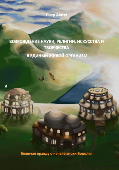 Ализэ Пьер: Возрождение науки, религии и искусства, творчества/творения. Воссоединение науки, религии и творчества/творения в единый живой организм
