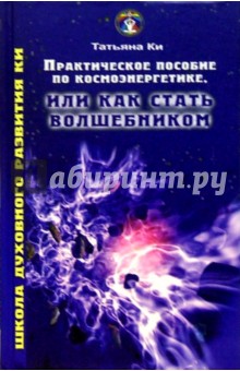Ки Татьяна: Практическое пособие по космоэнергетике, или Как стать волшебником