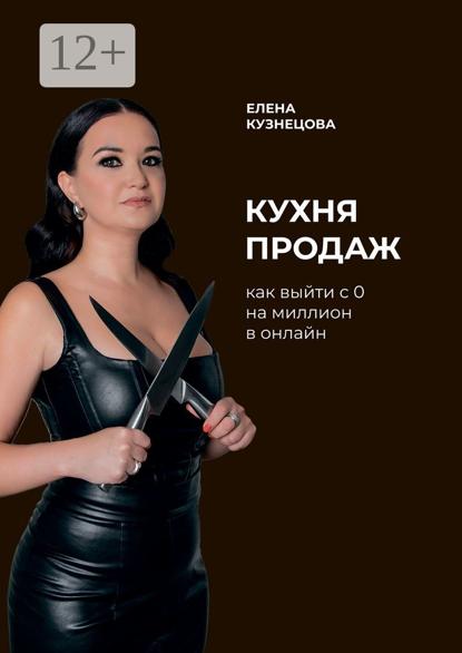 Кузнецова Елена: Кухня продаж. Как с 0 выйти на миллион в онлайн