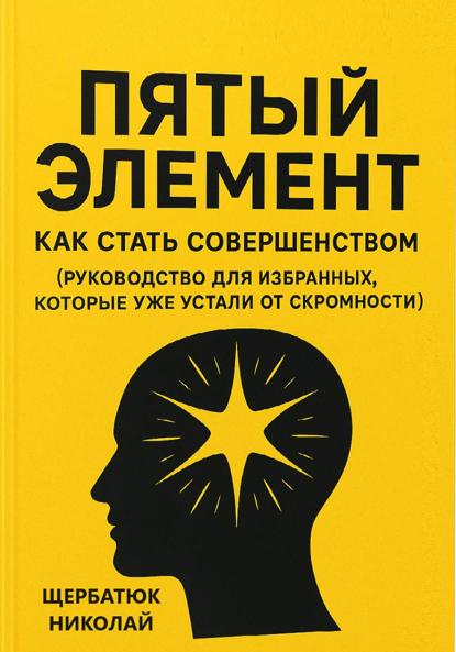 Щербатюк Николай: Пятый Элемент: Как Стать Совершенством (Руководство для Избранных, Которые Уже Устали от Скромности)