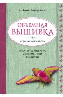 Зайцева Анна Анатольевна: Объемная вышивка. Чудо ручной работы. Практический курс современной вышивки