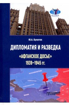 Булатов Юрий Алексеевич: Дипломатия и разведка «афганское досье» 1939—1945 гг. Монография