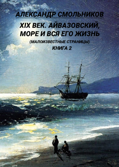 Смольников Александр: XIX век. Айвазовский, море и вся его жизнь. (Малоизвестные страницы). 2 книга
