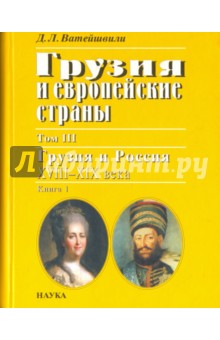 Ватейшвили Джуаншер Леванович: Грузия и европейские страны. В 3 томах. Том 3. Грузия и Россия, XVIII-XIX вв. В 4 книгах. Книга 1