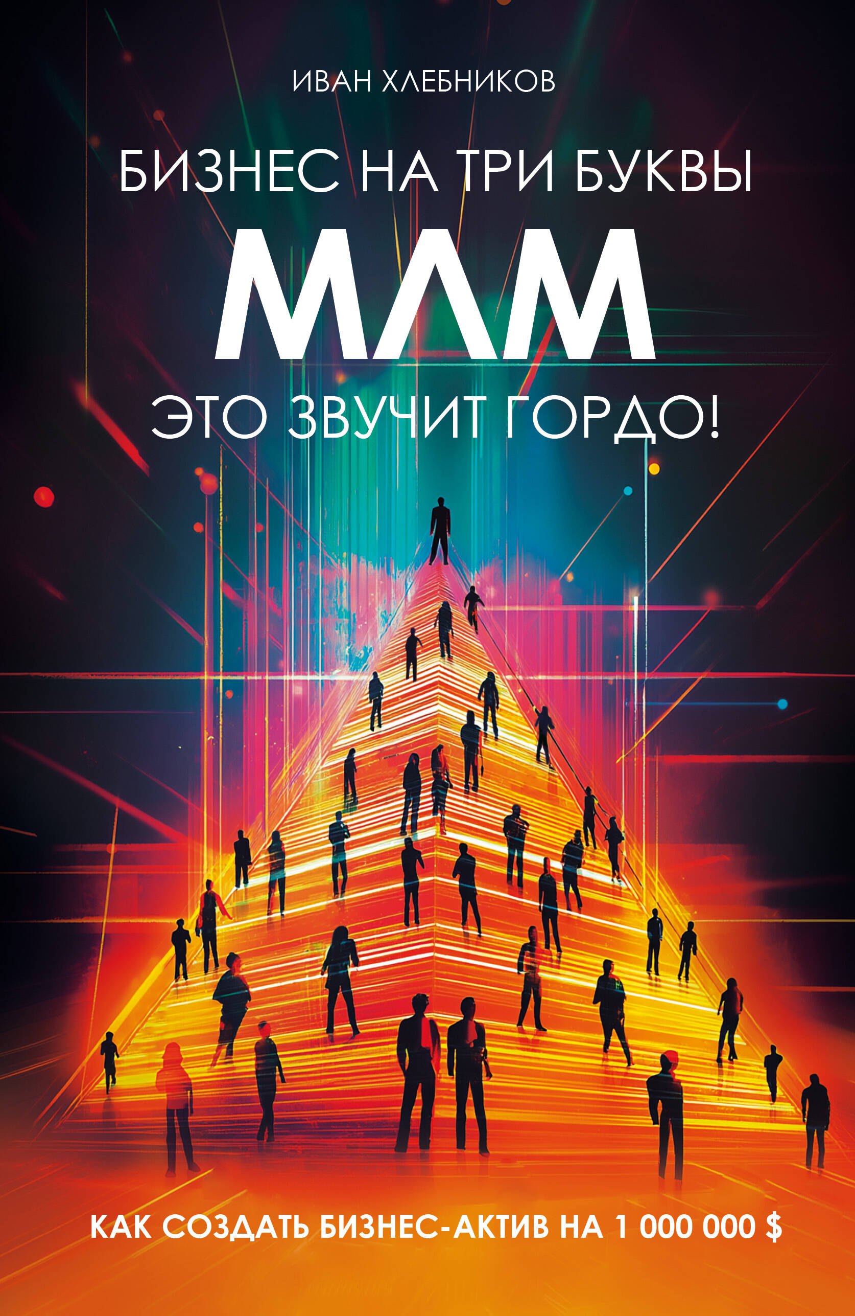 Хлебников Иван Леонидович: Бизнес на три буквы. МЛМ — это звучит гордо! Как создать бизнес-актив на 1 000 000 $