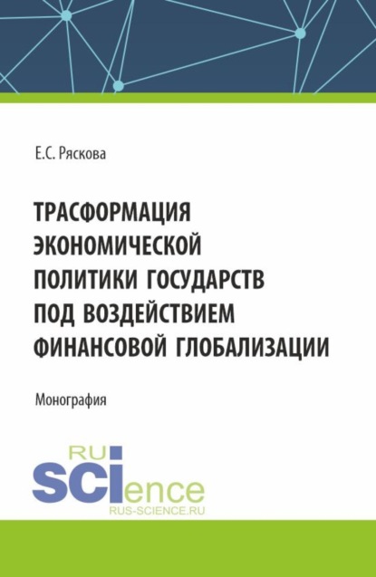 Сергеевна Екатерина Ряскова: Трасформация экономической политики государств под воздействием финансовой глобализации. (Бакалавриат). Монография.